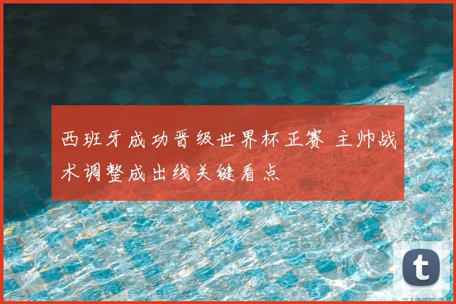 西班牙成功晋级世界杯正赛 主帅战术调整成出线关键看点