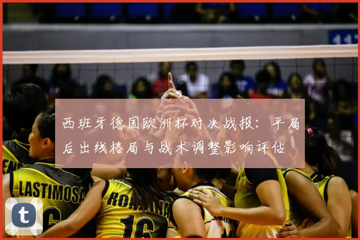 西班牙德国欧洲杯对决战报：平局后出线格局与战术调整影响评估